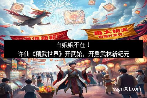 白娘娘不在！许仙《精武世界》开武馆，开启武林新纪元