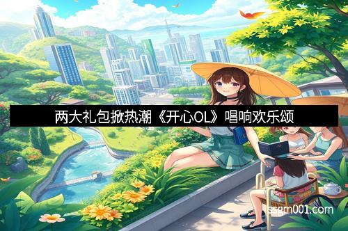 两大礼包掀热潮《开心OL》唱响欢乐颂