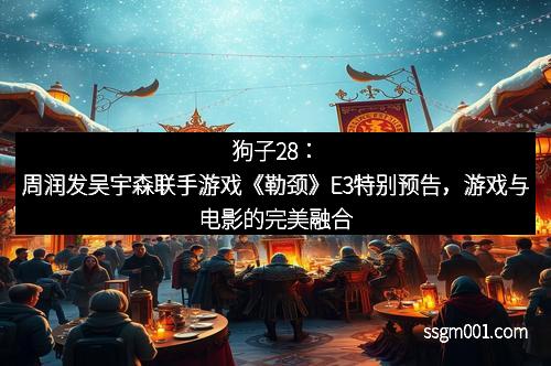 狗子28：周润发吴宇森联手游戏《勒颈》E3特别预告，游戏与电影的完美融合