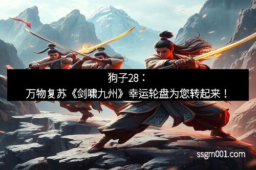 狗子28：万物复苏《剑啸九州》幸运轮盘为您转起来！