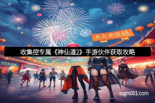 收集控专属《神仙道2》手游伙伴获取攻略